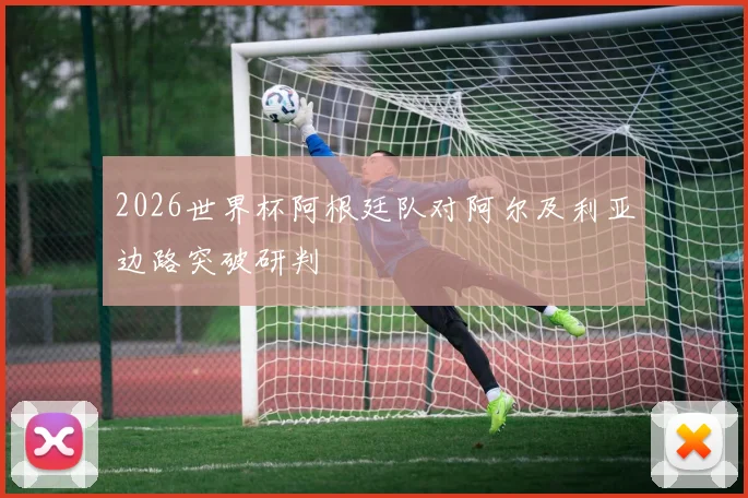 2026世界杯阿根廷队对阿尔及利亚边路突破研判