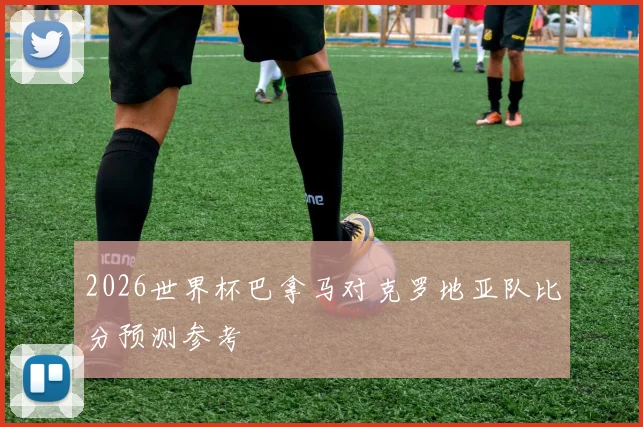 2026世界杯巴拿马对克罗地亚队比分预测参考
