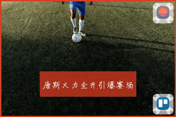 唐斯火力全开引爆赛场