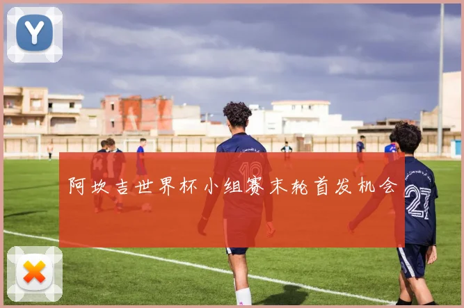阿坎吉世界杯小组赛末轮首发机会