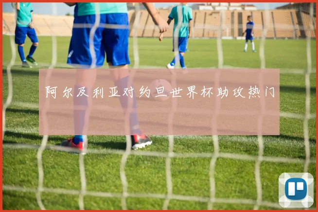 阿尔及利亚对约旦世界杯助攻热门