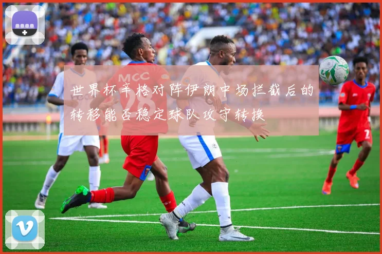 世界杯辛格对阵伊朗中场拦截后的转移能否稳定球队攻守转换