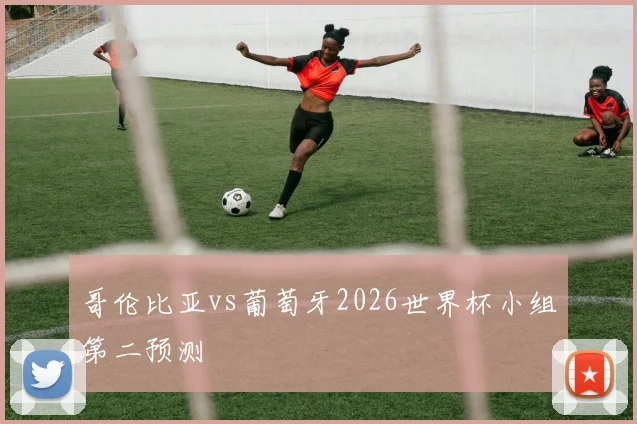 哥伦比亚vs葡萄牙2026世界杯小组第二预测