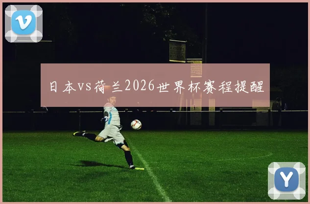 日本vs荷兰2026世界杯赛程提醒