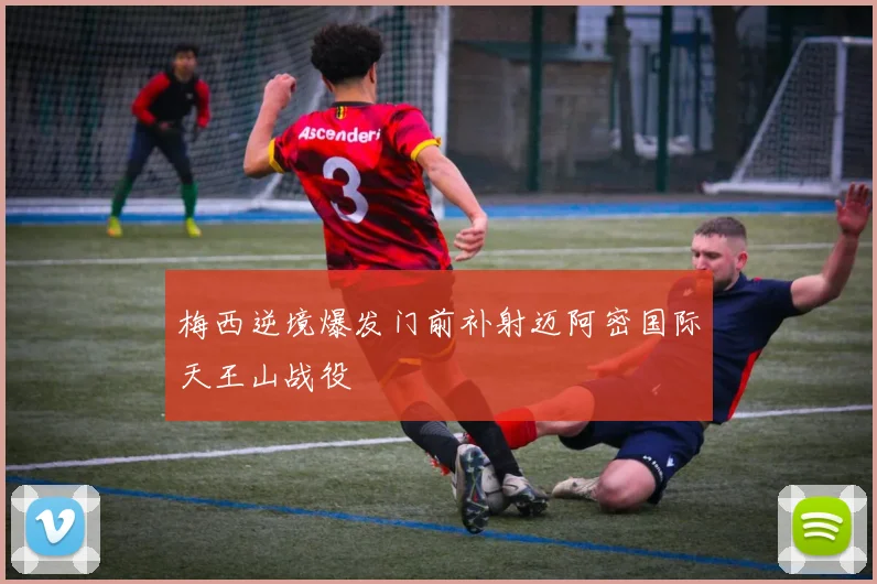 梅西逆境爆发门前补射迈阿密国际天王山战役