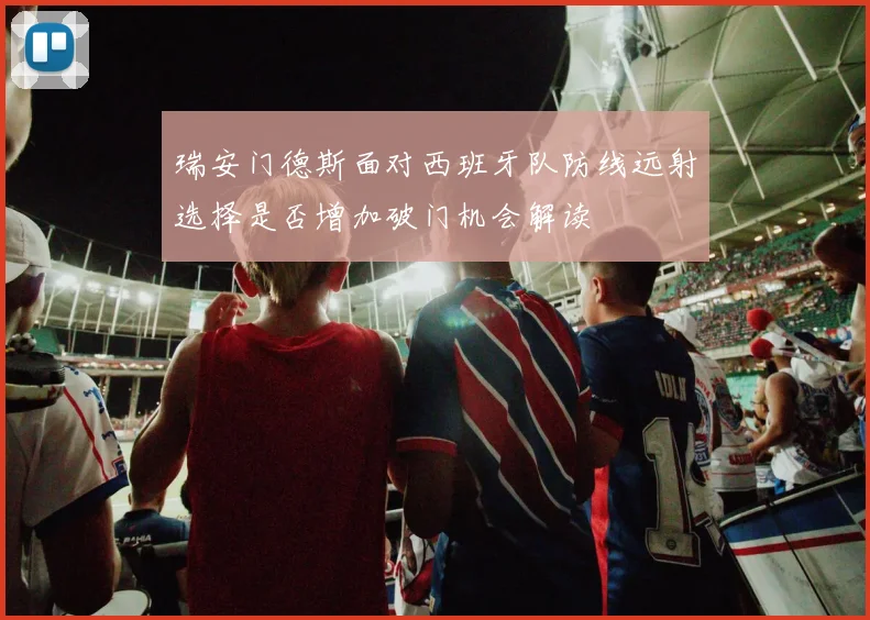 瑞安门德斯面对西班牙队防线远射选择是否增加破门机会解读