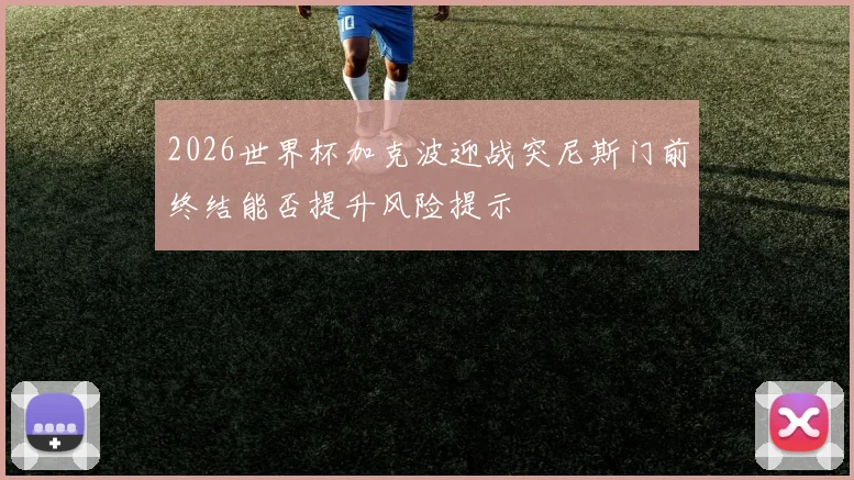 2026世界杯加克波迎战突尼斯门前终结能否提升风险提示