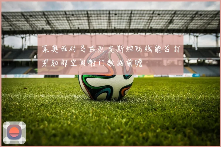 莱奥面对乌兹别克斯坦防线能否打穿肋部空间射门数据前瞻