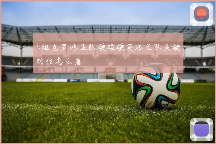 L组克罗地亚队硬碰硬英格兰队关键对位怎么看