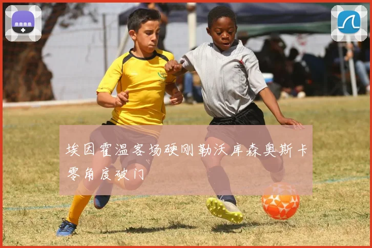 埃因霍温客场硬刚勒沃库森奥斯卡零角度破门