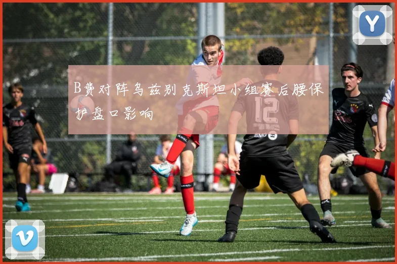 B费对阵乌兹别克斯坦小组赛后腰保护盘口影响