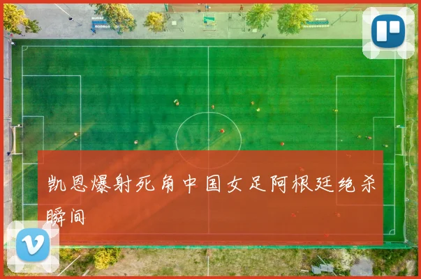凯恩爆射死角中国女足阿根廷绝杀瞬间