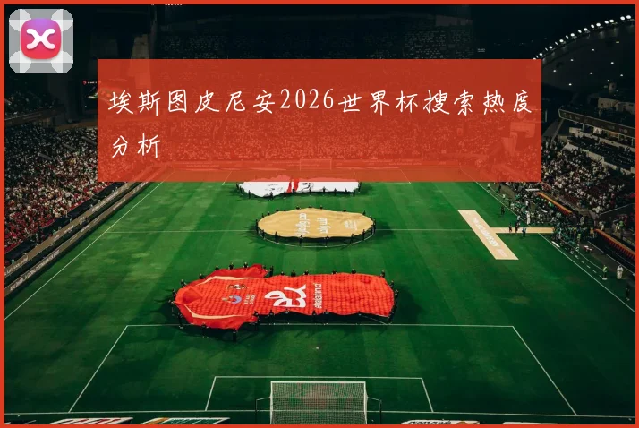 埃斯图皮尼安2026世界杯搜索热度分析