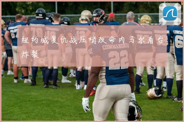 纽约城复仇战压哨改命内马尔看台炸裂