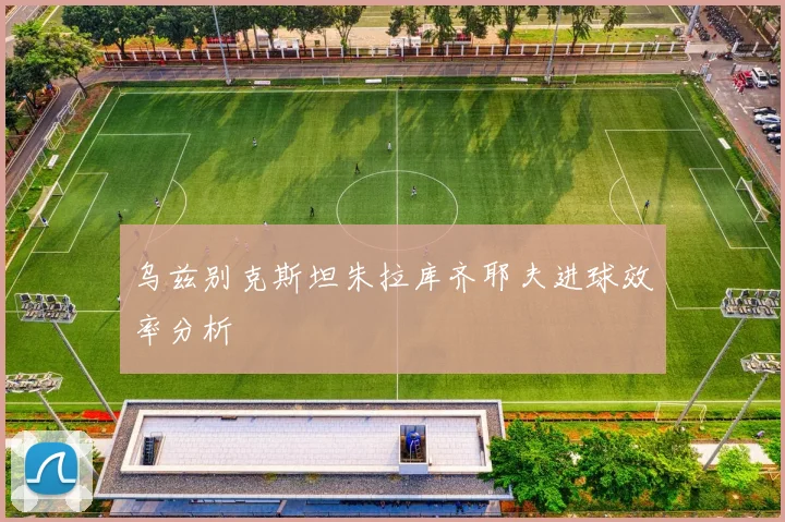 乌兹别克斯坦朱拉库齐耶夫进球效率分析