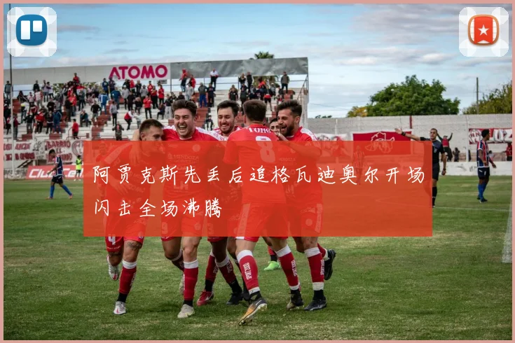 阿贾克斯先丢后追格瓦迪奥尔开场闪击全场沸腾