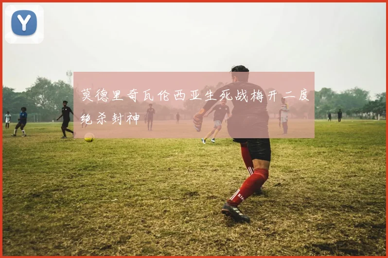 莫德里奇瓦伦西亚生死战梅开二度绝杀封神