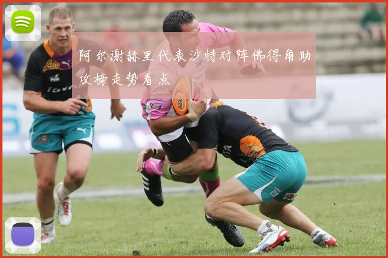阿尔谢赫里代表沙特对阵佛得角助攻榜走势看点