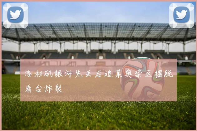 洛杉矶银河先丢后追莱奥禁区摆脱看台炸裂