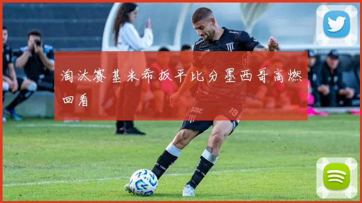 淘汰赛基米希扳平比分墨西哥高燃回看