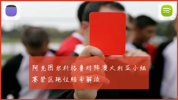 阿克图尔科格鲁对阵澳大利亚小组赛禁区跑位赔率解读