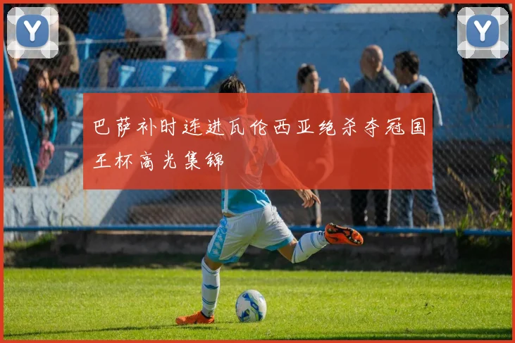 巴萨补时连进瓦伦西亚绝杀夺冠国王杯高光集锦