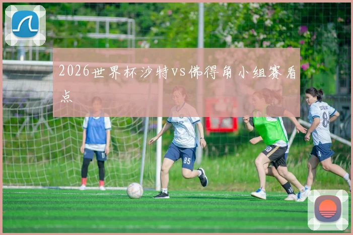 2026世界杯沙特vs佛得角小组赛看点