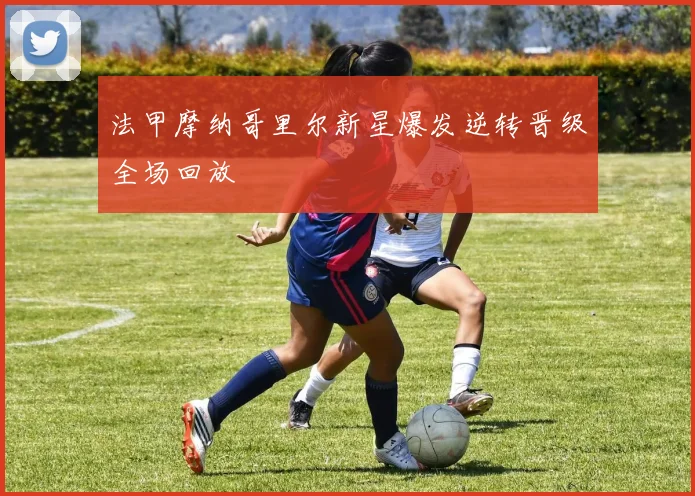 法甲摩纳哥里尔新星爆发逆转晋级全场回放