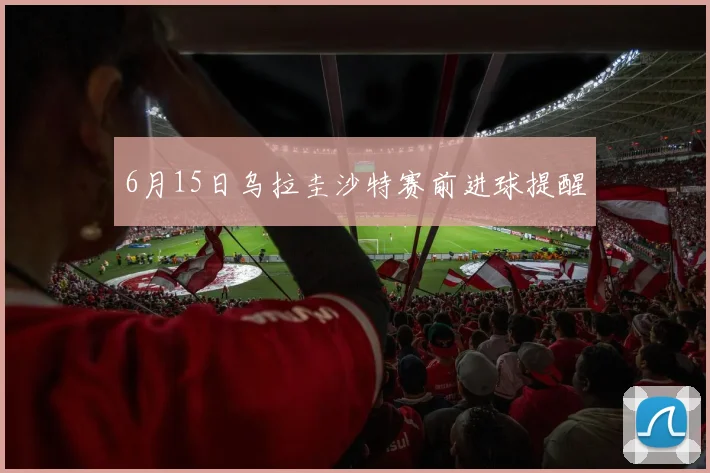 6月15日乌拉圭沙特赛前进球提醒