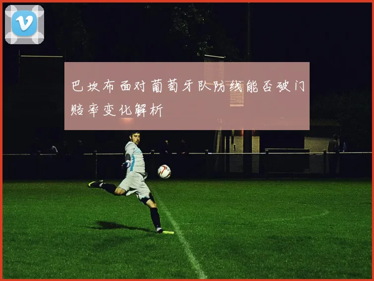 巴坎布面对葡萄牙队防线能否破门赔率变化解析