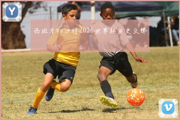 西班牙vs沙特2026世界杯历史交锋