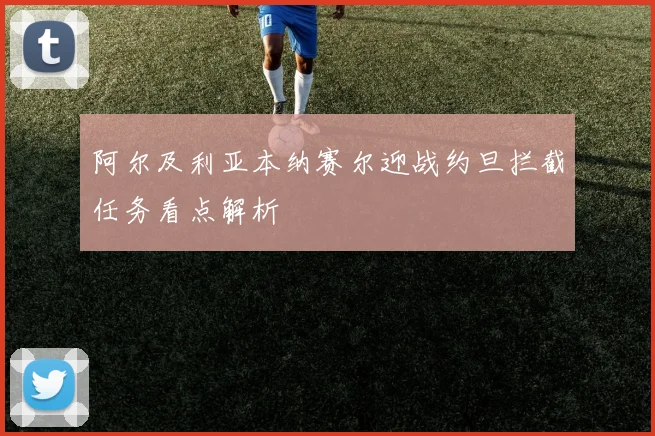 阿尔及利亚本纳赛尔迎战约旦拦截任务看点解析