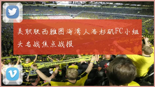 美职联西雅图海湾人洛杉矶FC小组头名战焦点战报