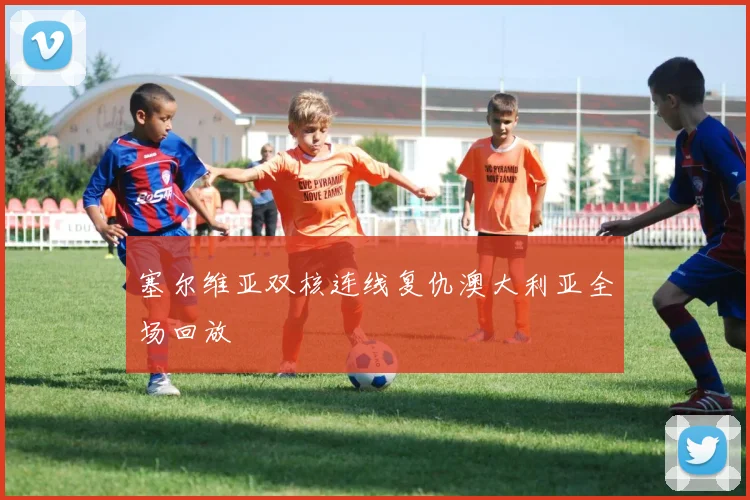 塞尔维亚双核连线复仇澳大利亚全场回放