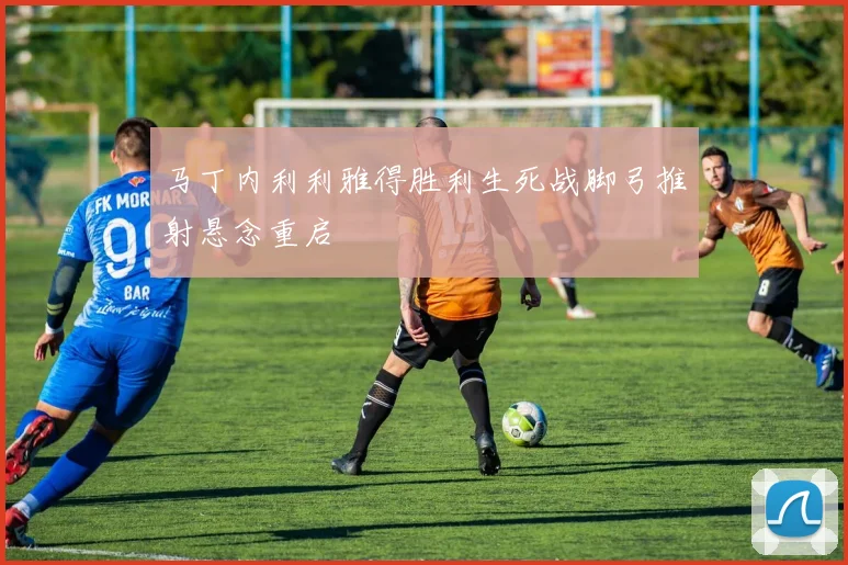 马丁内利利雅得胜利生死战脚弓推射悬念重启