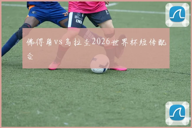 佛得角vs乌拉圭2026世界杯短传配合