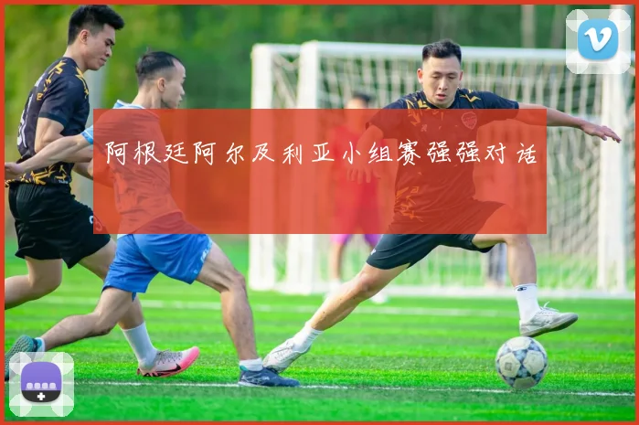 阿根廷阿尔及利亚小组赛强强对话