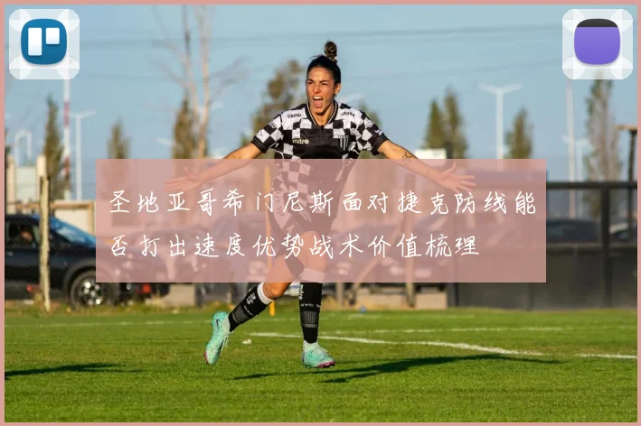 圣地亚哥希门尼斯面对捷克防线能否打出速度优势战术价值梳理