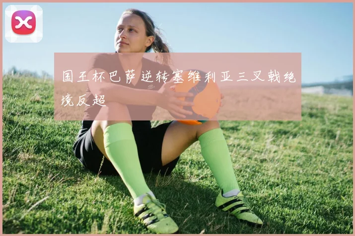 国王杯巴萨逆转塞维利亚三叉戟绝境反超