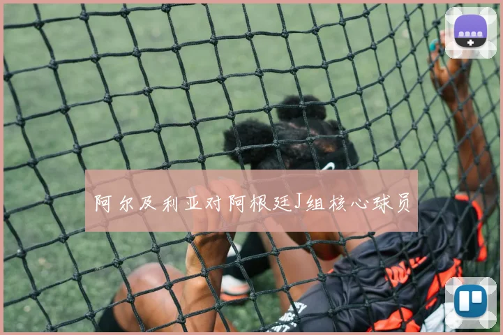 阿尔及利亚对阿根廷J组核心球员