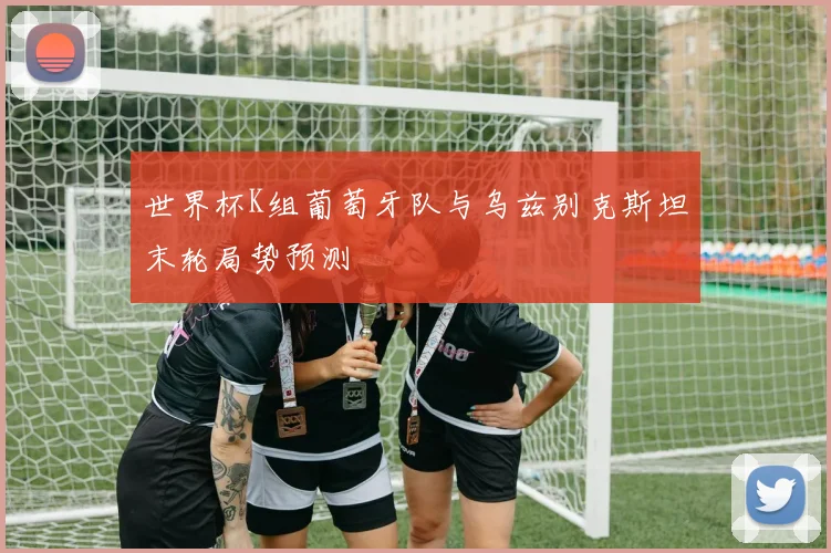 世界杯K组葡萄牙队与乌兹别克斯坦末轮局势预测