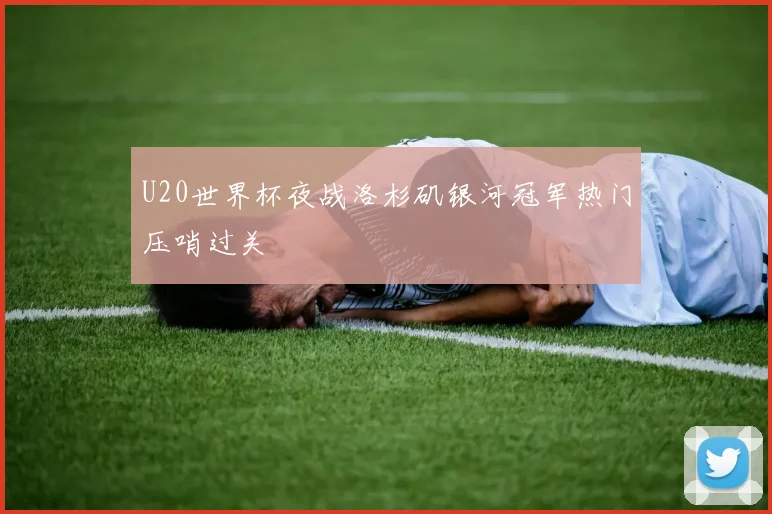 U20世界杯夜战洛杉矶银河冠军热门压哨过关