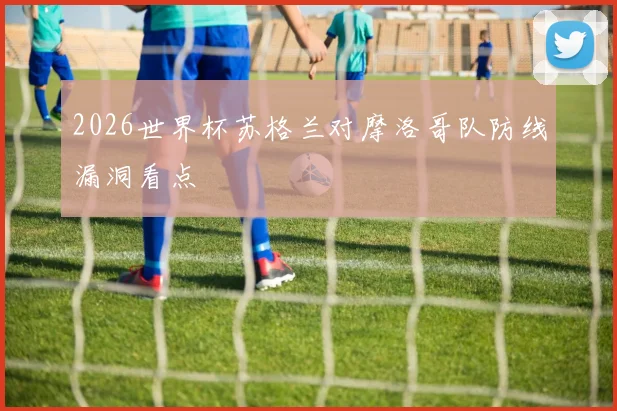 2026世界杯苏格兰对摩洛哥队防线漏洞看点