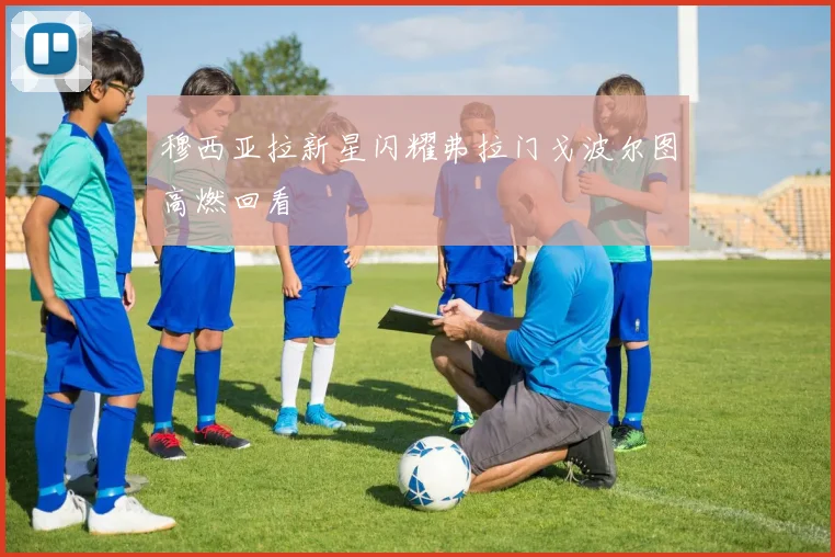 穆西亚拉新星闪耀弗拉门戈波尔图高燃回看