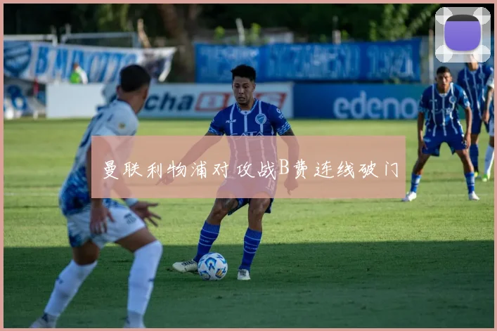 曼联利物浦对攻战B费连线破门