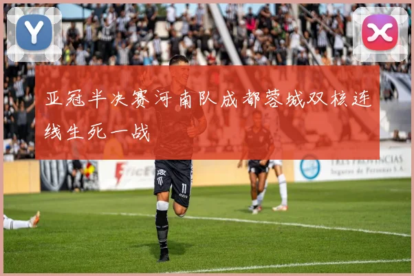 亚冠半决赛河南队成都蓉城双核连线生死一战