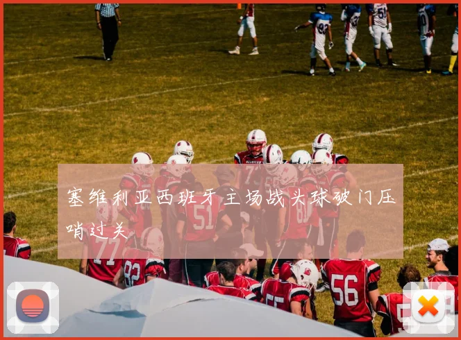 塞维利亚西班牙主场战头球破门压哨过关