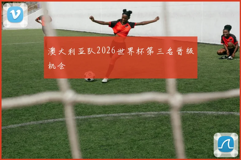 澳大利亚队2026世界杯第三名晋级机会