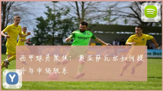 西甲球员聚焦:奥亚萨瓦尔如何提升与中场联系