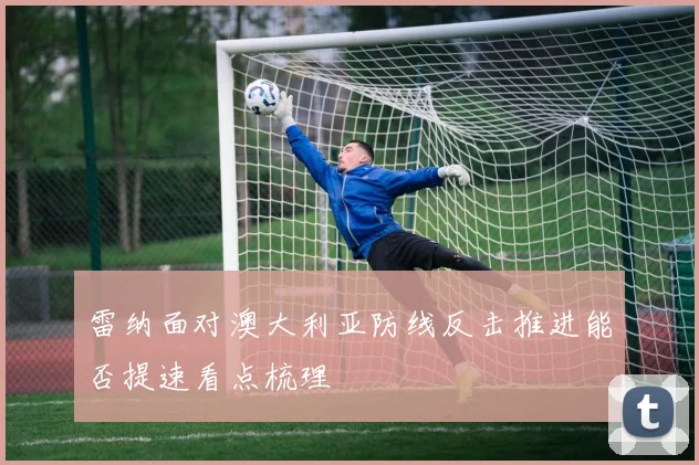 雷纳面对澳大利亚防线反击推进能否提速看点梳理